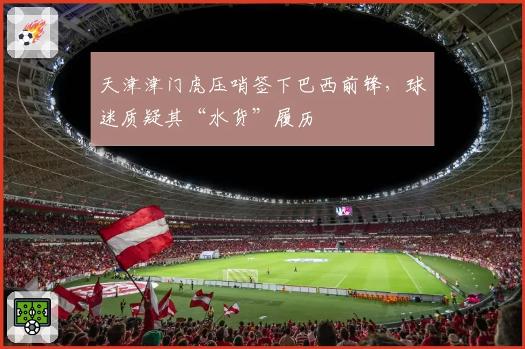 天津津门虎压哨签下巴西前锋,球迷质疑其“水货”履历