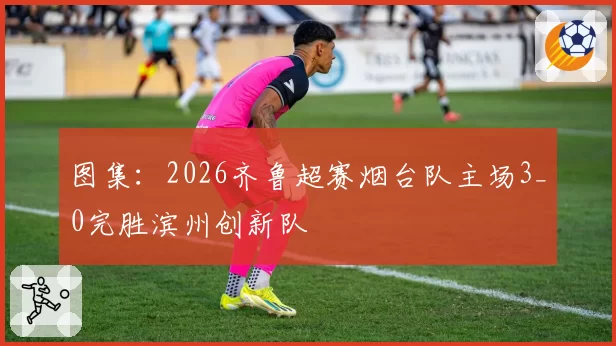 图集:2026齐鲁超赛烟台队主场3_0完胜滨州创新队