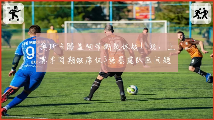 奥斯卡膝盖韧带撕裂休战11场，上赛季同期缺席仅3场暴露队医问题