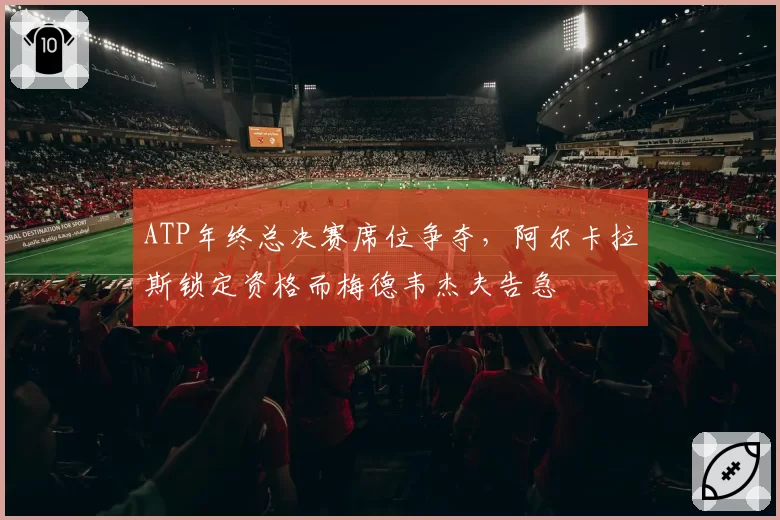 ATP年终总决赛席位争夺,阿尔卡拉斯锁定资格而梅德韦杰夫告急