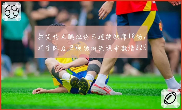 郭艾伦大腿拉伤已连续缺席18场，辽宁队后卫线场均失误率激增22%