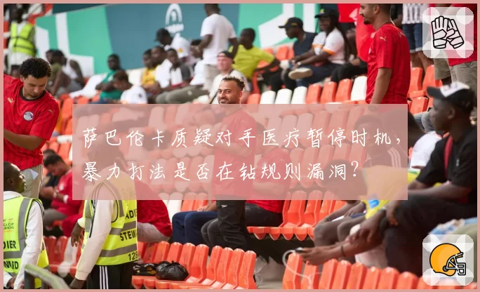 萨巴伦卡质疑对手医疗暂停时机,暴力打法是否在钻规则漏洞?