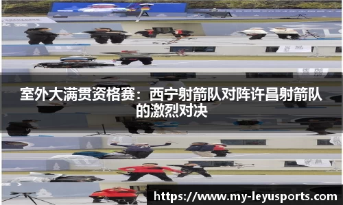室外大满贯资格赛：西宁射箭队对阵许昌射箭队的激烈对决